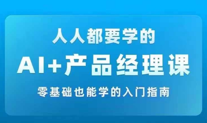 AI +产品经理实战项目必修课，从零到一教你学ai，零基础也能学的入门指南-副业库