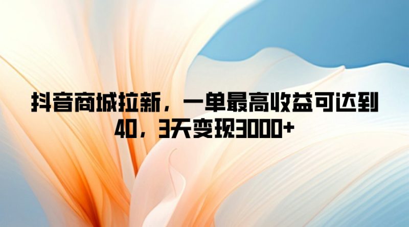 抖音商城拉新，一单最高收益可达到40，3天变现3k-副业库