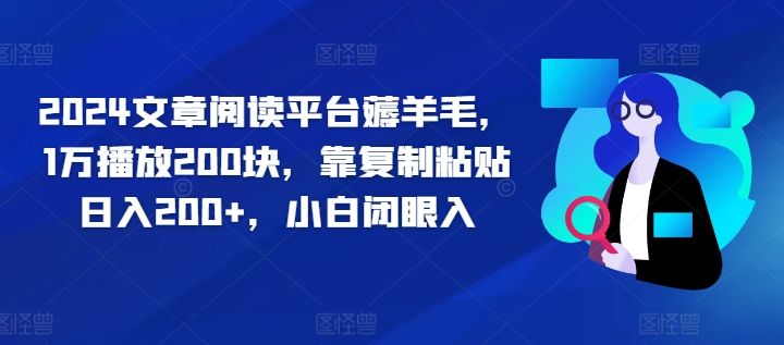 2024文章阅读平台薅羊毛，1万播放200块，靠复制粘贴日入200+，小白闭眼入-副业库