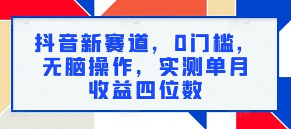 抖音新赛道，0门槛，无脑操作，实测单月收益四位数-副业库