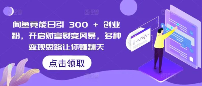 闲鱼竟能日引 300 + 创业粉，开启财富裂变风暴，多种变现思路让你赚翻天-副业库