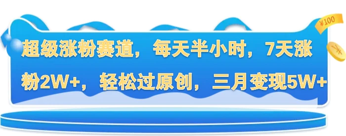 超级涨粉赛道，每天半小时，7天涨粉2W+，轻松过原创，三月变现5W+-副业库