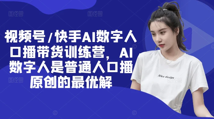 视频号/快手AI数字人口播带货训练营，AI数字人是普通人口播原创的最优解-副业库