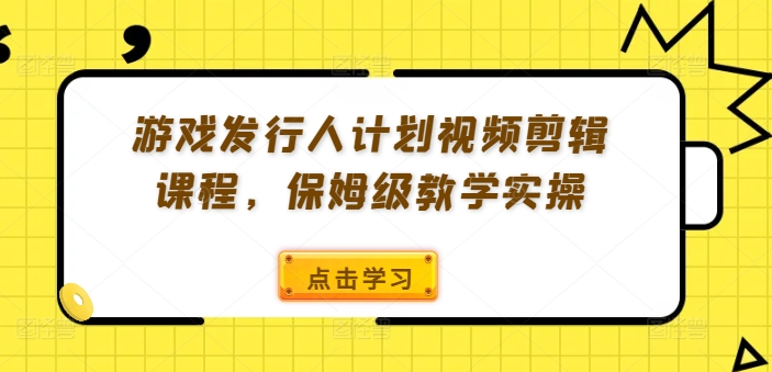 游戏发行人计划视频剪辑课程，保姆级教学实操-副业库