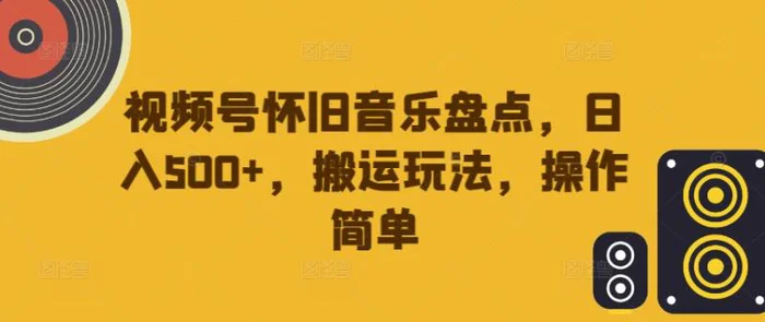 视频号怀旧音乐盘点，日入500+，搬运玩法，操作简单-副业库