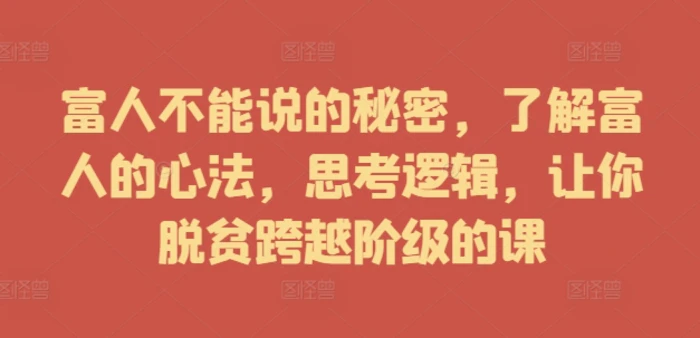 富人不能说的秘密，了解富人的心法，思考逻辑，让你脱贫跨越阶级的课-副业库