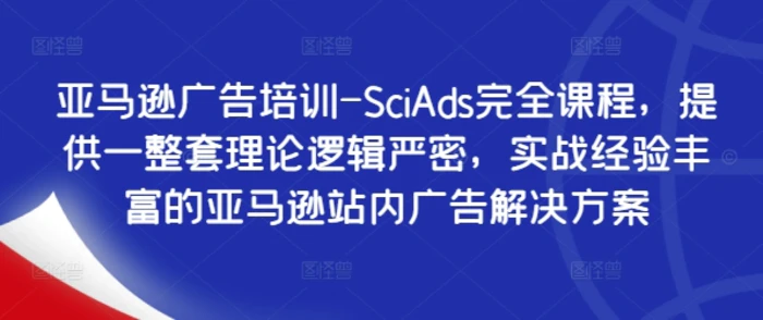 亚马逊广告培训-SciAds完全课程，提供一整套理论逻辑严密，实战经验丰富的亚马逊站内广告解决方案-副业库