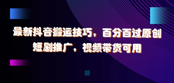 最新抖音搬运技巧，百分百过原创，短剧推广，视频带货可用-副业库