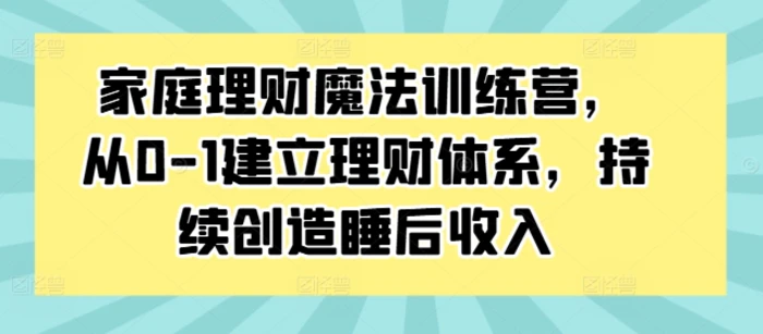 家庭理财魔法训练营，从0-1建立理财体系，持续创造睡后收入-副业库