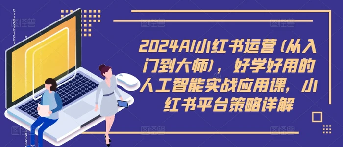 2024AI小红书运营(从入门到大师)，好学好用的人工智能实战应用课，小红书平台策略详解-副业库