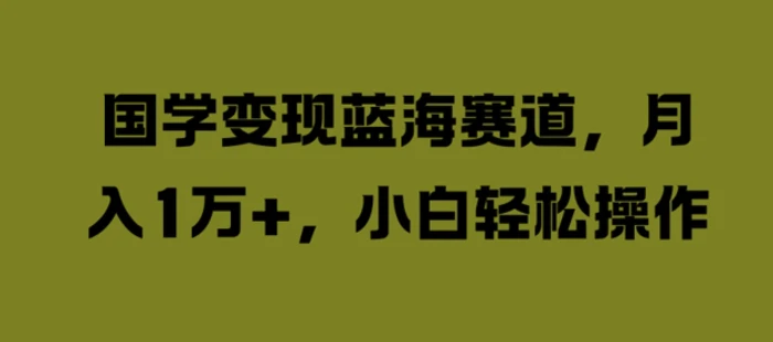 国学变现蓝海赛道，月入1W+，小白轻松操作【揭秘】-副业库