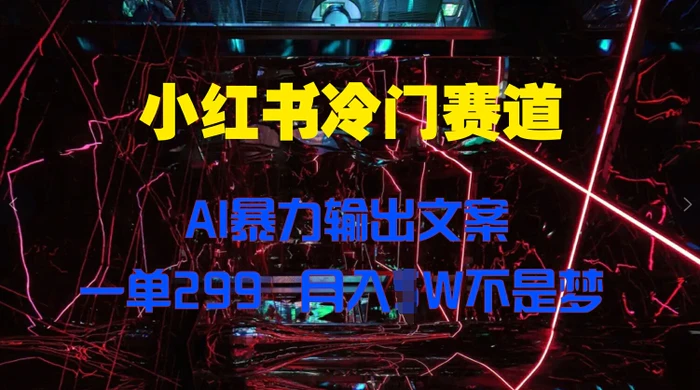 小红书冷门赛道，AI暴力输出文案，一单299，月入1W-副业库