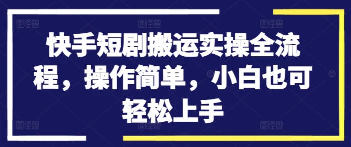 快手短剧搬运实操全流程，操作简单，小白也可轻松上手-副业库