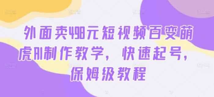外面卖498元短视频百变萌虎AI制作教学，快速起号，保姆级教程-副业库
