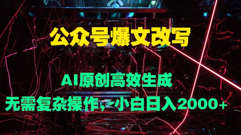 公众号爆文改写 AI原创高效生成，无需复杂操作，小白日入几张-副业库