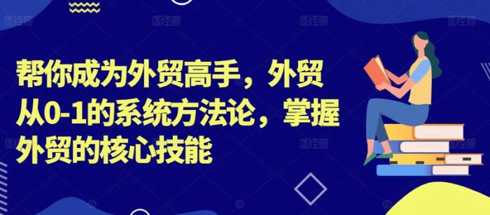 帮你成为外贸高手，外贸从0-1的系统方法论，掌握外贸的核心技能-副业库