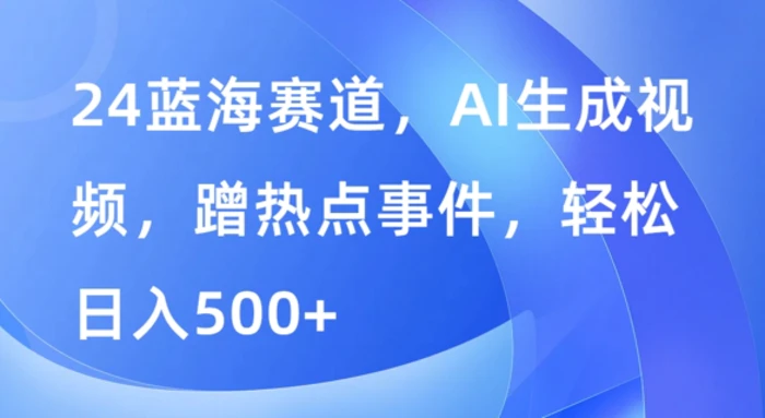 蓝海赛道，AI生成视频，蹭热点事件，轻松日入几张-副业库