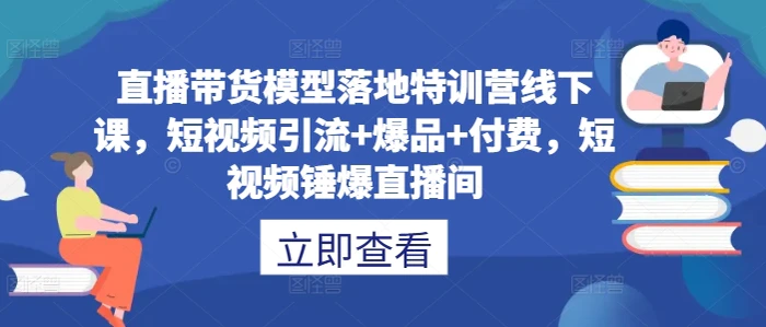 直播带货模型落地特训营线下课，​短视频引流+爆品+付费，短视频锤爆直播间-副业库