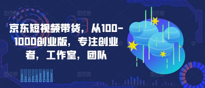 京东短视频带货，从100-1000创业版，专注创业者，工作室，团队-副业库