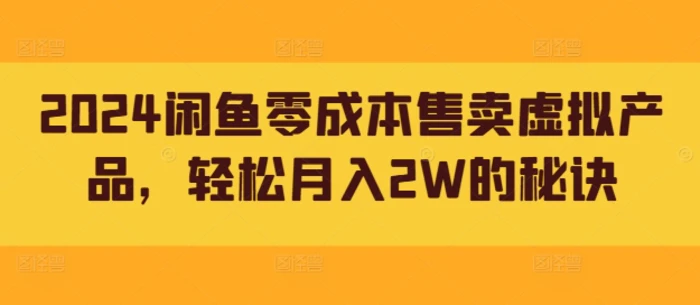 2024闲鱼零成本售卖虚拟产品，轻松月入2W的秘诀-副业库