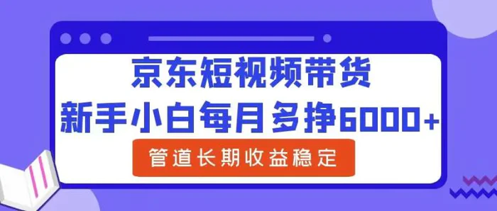 新手小白每月多挣6000+京东短视频带货，可管道长期稳定收益-副业库