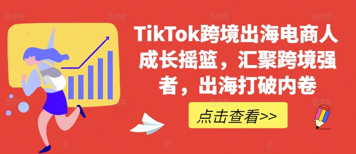 TikTok跨境出海电商人成长摇篮，汇聚跨境强者，出海打破内卷-副业库