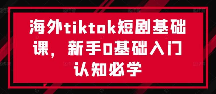 海外tiktok短剧基础课，新手0基础入门认知必学-副业库