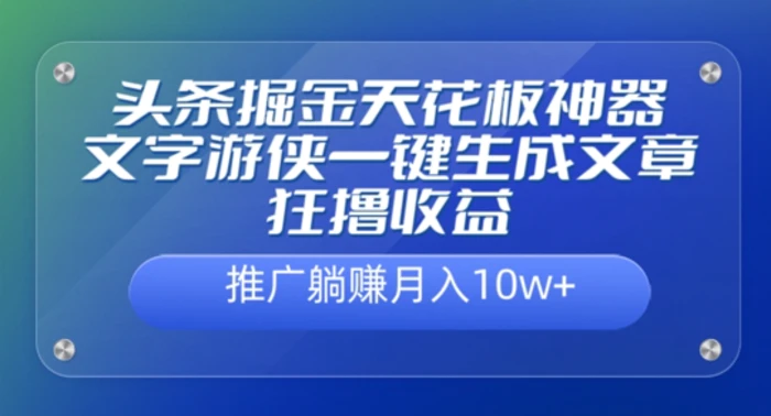 头条掘金天花板神器，一键生成文章狂撸收益，推广躺赚月入过万-副业库