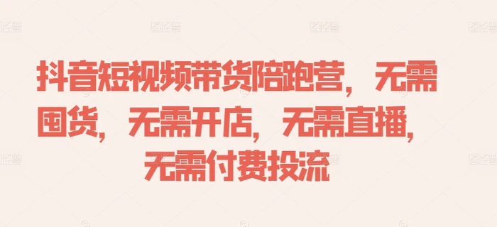 抖音短视频带货陪跑营，无需囤货、无需开店、无需直播,无需付费投流-副业库