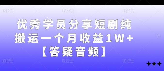 优秀学员分享短剧纯搬运一个月收益1W+【答疑音频】-副业库
