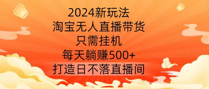 2024新玩法，淘宝无人直播带货，只需挂机，每天躺赚500+ 打造日不落直播间【揭秘】-副业库