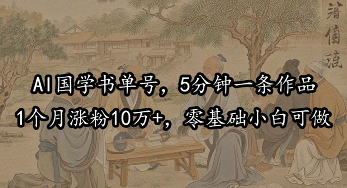 AI国学书单号，5分钟一条作品，1个月涨粉10万+，零基础小白可做-副业库