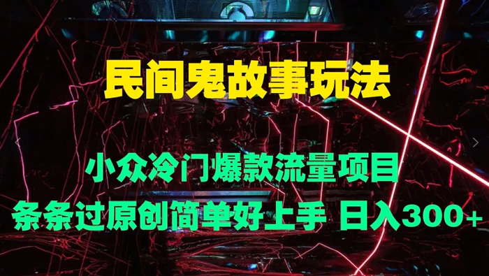民间鬼故事玩法 小众冷门爆款流量项目 条条过原创，简单好上手 日入3张-副业库