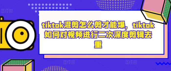 tiktok混剪怎么剪才能爆，tiktok如何对视频进行二次深度剪辑去重-副业库