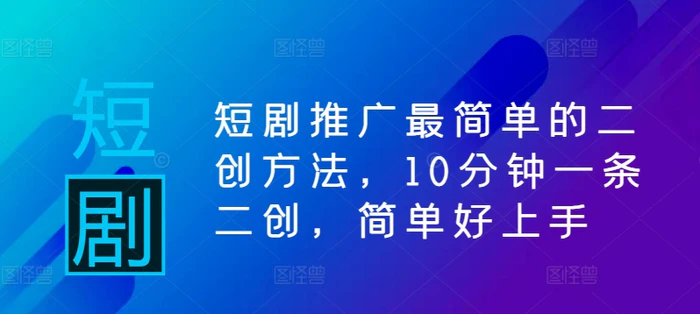 短剧推广最简单的二创方法，10分钟一条二创，简单好上手-副业库
