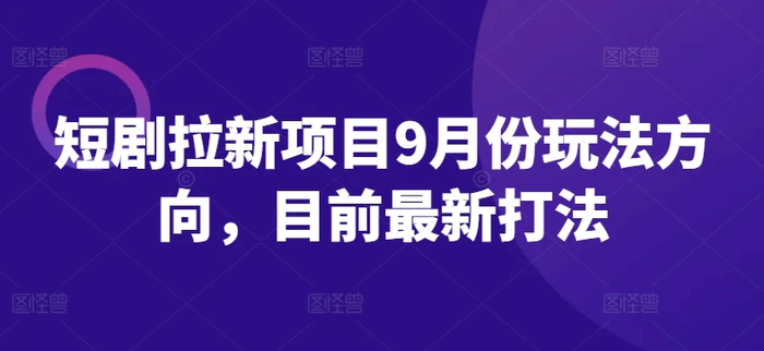 短剧拉新项目9月份玩法方向，目前最新打法-副业库