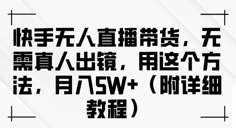 快手无人直播带货，无需真人出镜，用这个方法，月入过万(附详细教程)-副业库