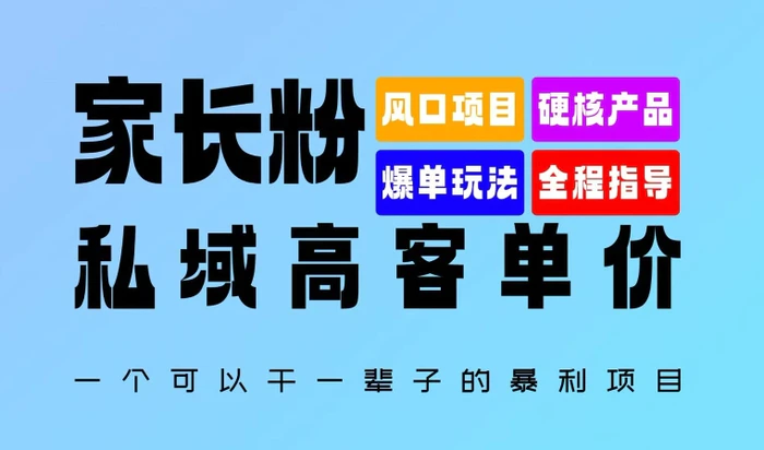 家长粉：私域高客单价，一个可以干一辈子的暴利项目，初中毕业就能完全上手-副业库