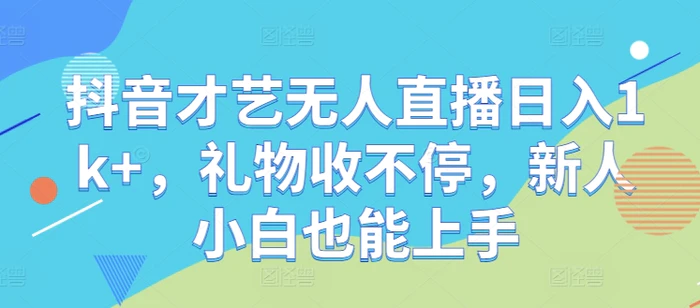 抖音才艺无人直播日入1k+，礼物收不停，新人小白也能上手【揭秘】-副业库