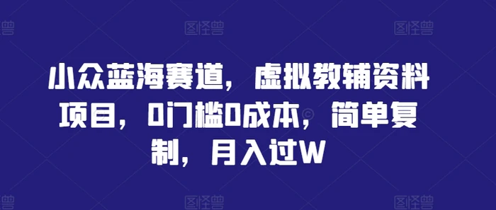 小众蓝海赛道，虚拟教辅资料项目，0门槛0成本，简单复制，月入过W-副业库