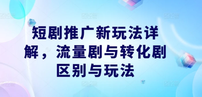 短剧推广新玩法详解，流量剧与转化剧区别与玩法-副业库