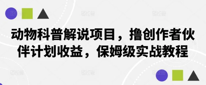 动物科普解说项目，撸创作者伙伴计划收益，保姆级实战教程-副业库