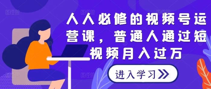 人人必修的视频号运营课，普通人通过短视频月入过万-副业库