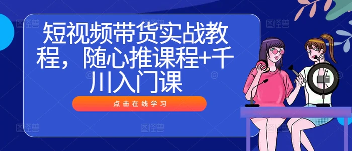 短视频带货实战教程，随心推课程+千川入门课-副业库