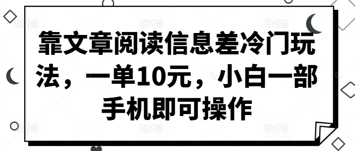 靠文章阅读信息差冷门玩法，一单10元，小白一部手机即可操作-副业库