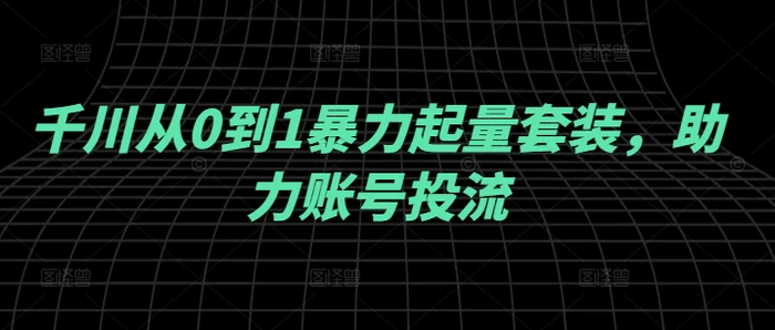 千川从0到1暴力起量套装，助力账号投流-副业库