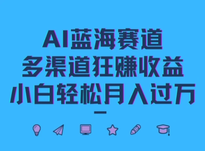 AI蓝海赛道，多渠道狂赚收益，小白轻松月入过万-副业库