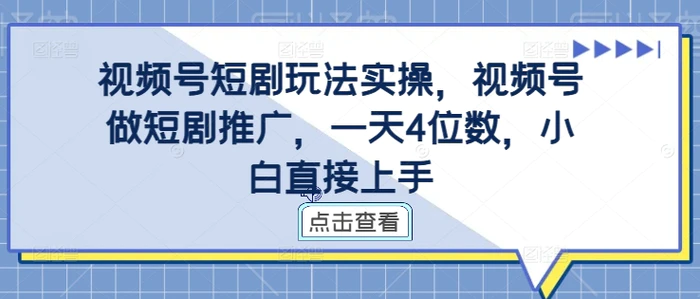 视频号短剧玩法实操，视频号做短剧推广，一天4位数，小白直接上手-副业库
