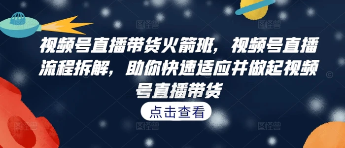 视频号直播带货火箭班，​视频号直播流程拆解，助你快速适应并做起视频号直播带货-副业库