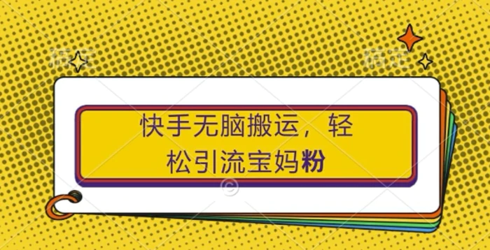 快手无脑搬运，轻松引流宝妈粉，纯小白轻松上手-副业库